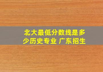 北大最低分数线是多少历史专业 广东招生